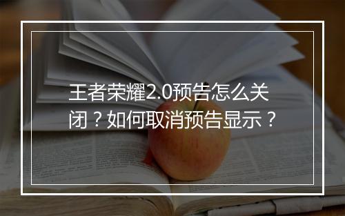 王者荣耀2.0预告怎么关闭？如何取消预告显示？