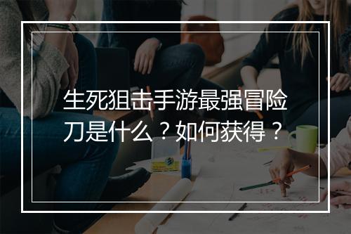 生死狙击手游最强冒险刀是什么?如何获得?