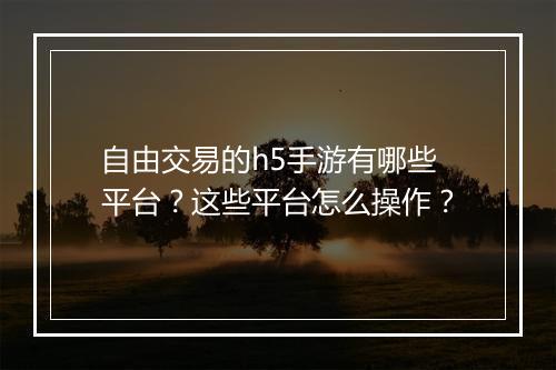 自由交易的h5手游有哪些平台?这些平台怎么操作?