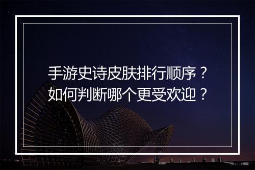 手游史诗皮肤排行顺序？如何判断哪个更受欢迎？