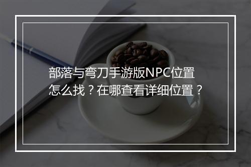 部落与弯刀手游版NPC位置怎么找?在哪查看详细位置?