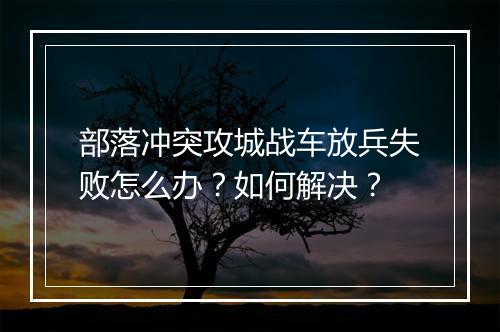 部落冲突攻城战车放兵失败怎么办？如何解决？