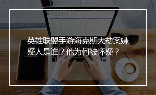 英雄联盟手游海克斯大劫案嫌疑人是谁?他为何被怀疑?