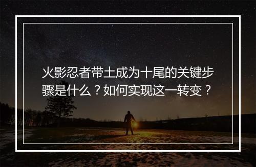 火影忍者带土成为十尾的关键步骤是什么?如何实现这一转变?