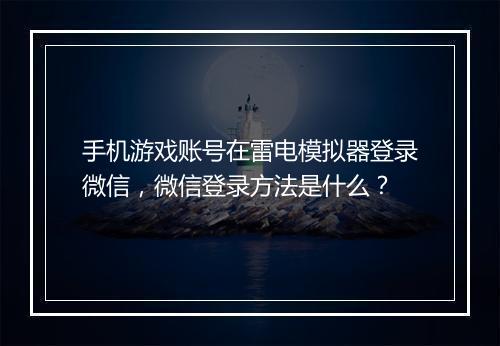 手机游戏账号在雷电模拟器登录微信,微信登录方法是什么?