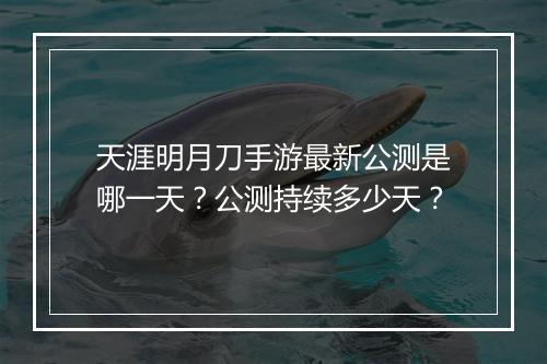 天涯明月刀手游最新公测是哪一天?公测持续多少天?