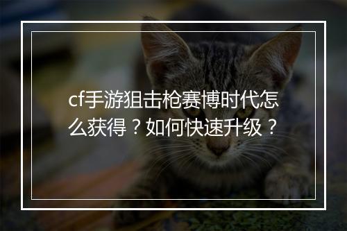 cf手游狙击枪赛博时代怎么获得?如何快速升级?