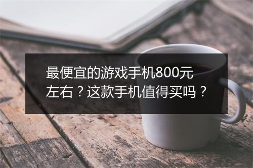 最便宜的游戏手机800元左右？这款手机值得买吗？