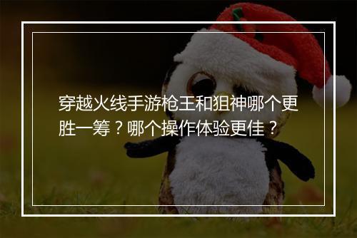 穿越火线手游枪王和狙神哪个更胜一筹？哪个操作体验更佳？