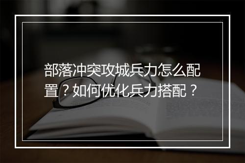 部落冲突攻城兵力怎么配置?如何优化兵力搭配?