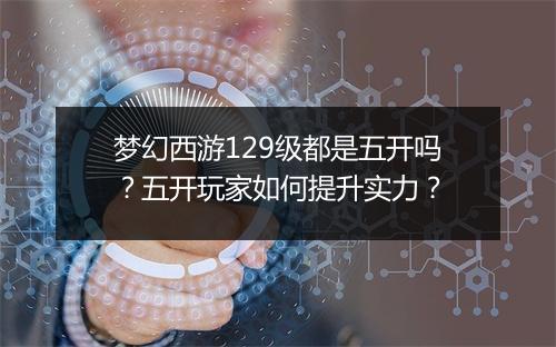 梦幻西游129级都是五开吗？五开玩家如何提升实力？