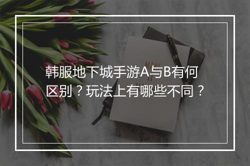 韩服地下城手游A与B有何区别?玩法上有哪些不同?