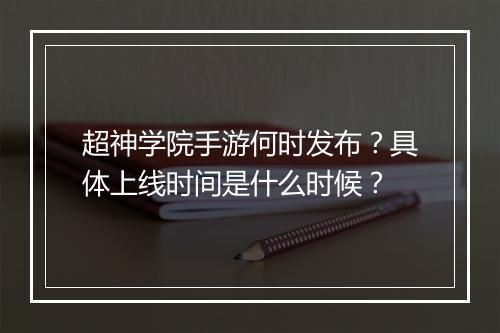超神学院手游何时发布?具体上线时间是什么时候?