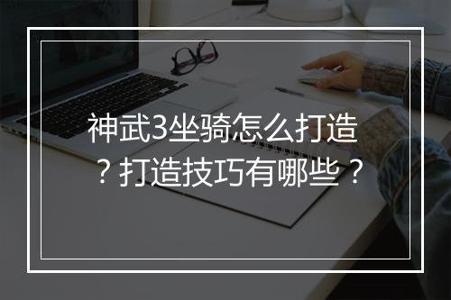 神武3坐骑怎么打造?打造技巧有哪些?