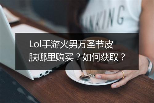 Lol手游火男万圣节皮肤哪里购买?如何获取?