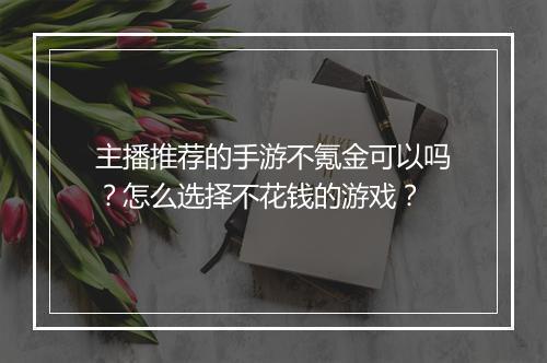 主播推荐的手游不氪金可以吗?怎么选择不花钱的游戏?