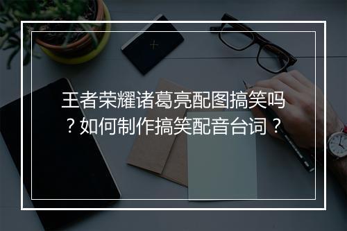 王者荣耀诸葛亮配图搞笑吗?如何制作搞笑配音台词?
