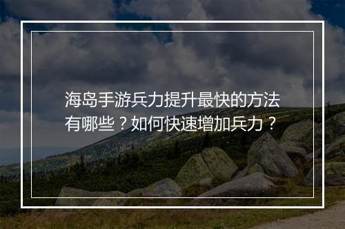 海岛手游兵力提升最快的方法有哪些?如何快速增加兵力?