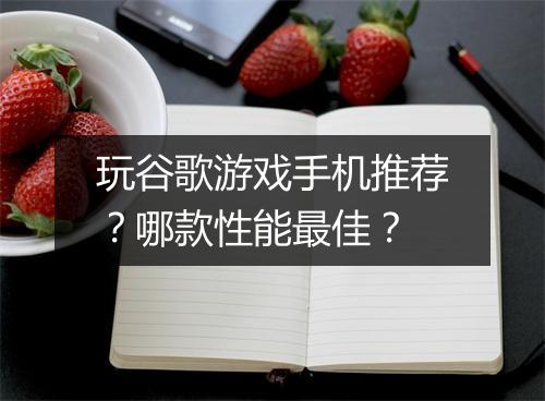 玩谷歌游戏手机推荐？哪款性能最佳？