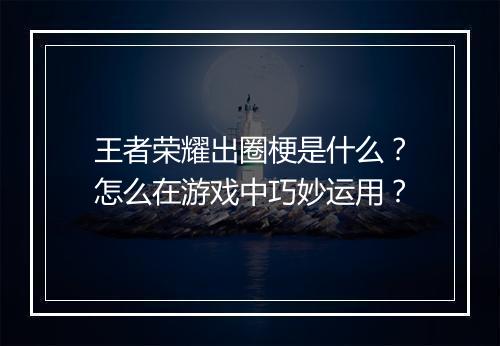 王者荣耀出圈梗是什么?怎么在游戏中巧妙运用?