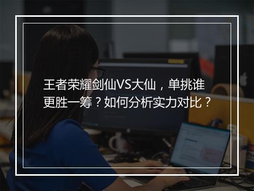 王者荣耀剑仙VS大仙，单挑谁更胜一筹？如何分析实力对比？
