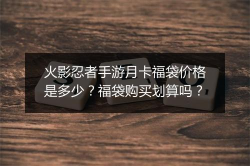 火影忍者手游月卡福袋价格是多少?福袋购买划算吗?