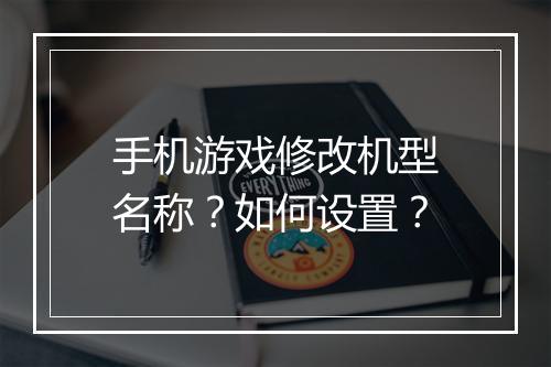 手机游戏修改机型名称?如何设置?
