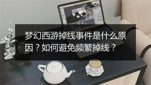 梦幻西游掉线事件是什么原因?如何避免频繁掉线?