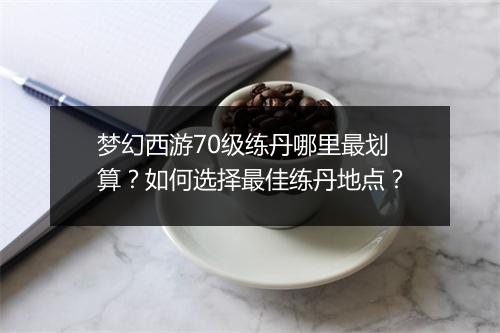 梦幻西游70级练丹哪里最划算?如何选择最佳练丹地点?
