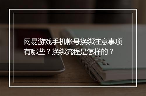 网易游戏手机帐号换绑注意事项有哪些？换绑流程是怎样的？