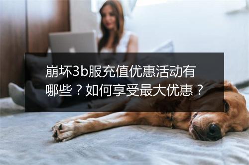 崩坏3b服充值优惠活动有哪些？如何享受最大优惠？