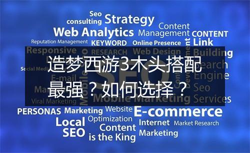 造梦西游3木头搭配最强?如何选择?