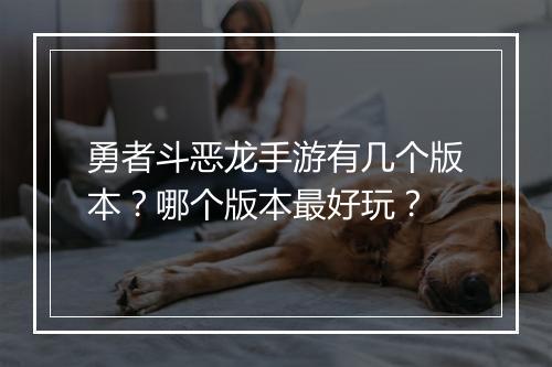 勇者斗恶龙手游有几个版本?哪个版本最好玩?