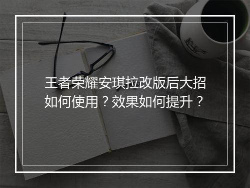 王者荣耀安琪拉改版后大招如何使用?效果如何提升?