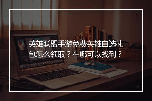 英雄联盟手游免费英雄自选礼包怎么领取?在哪可以找到?