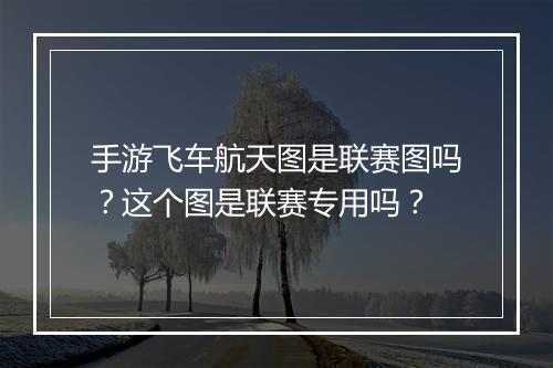 手游飞车航天图是联赛图吗？这个图是联赛专用吗？