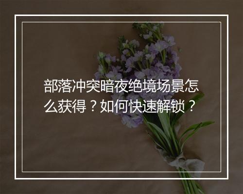 部落冲突暗夜绝境场景怎么获得?如何快速解锁?