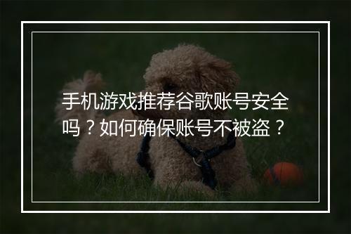 手机游戏推荐谷歌账号安全吗?如何确保账号不被盗?