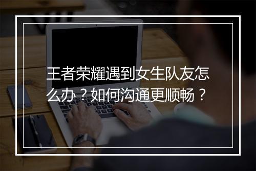 王者荣耀遇到女生队友怎么办？如何沟通更顺畅？