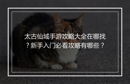 太古仙域手游攻略大全在哪找?新手入门必看攻略有哪些?