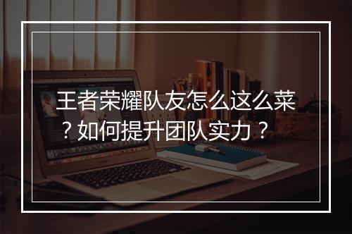王者荣耀队友怎么这么菜？如何提升团队实力？
