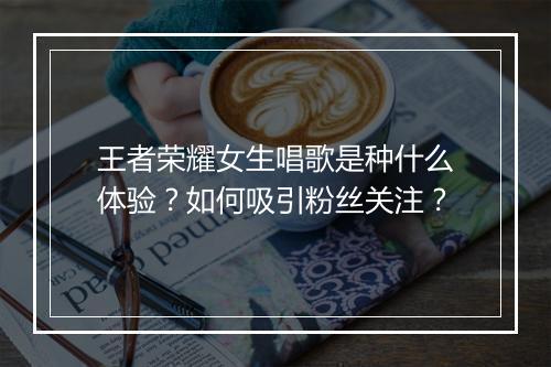 王者荣耀女生唱歌是种什么体验?如何吸引粉丝关注?