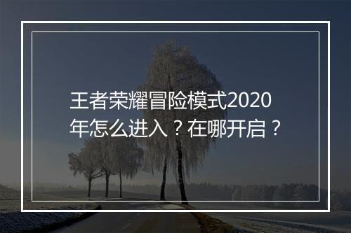 王者荣耀冒险模式2020年怎么进入?在哪开启?