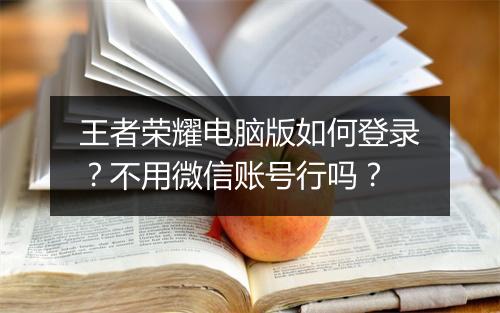 王者荣耀电脑版如何登录?不用微信账号行吗?