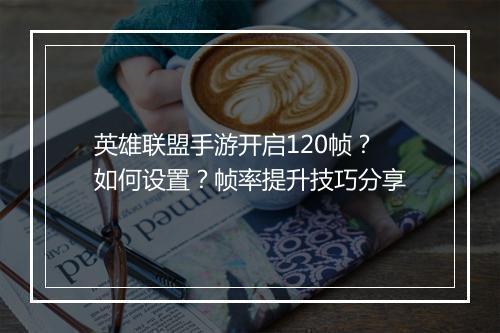 英雄联盟手游开启120帧?如何设置?帧率提升技巧分享