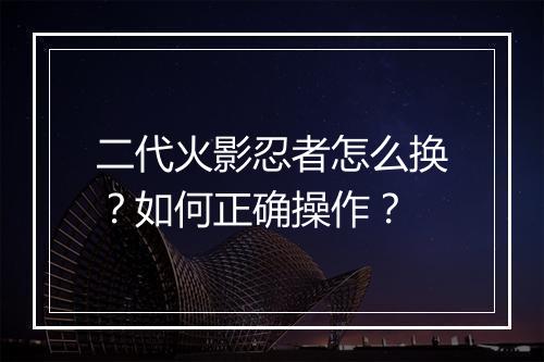 二代火影忍者怎么换?如何正确操作?