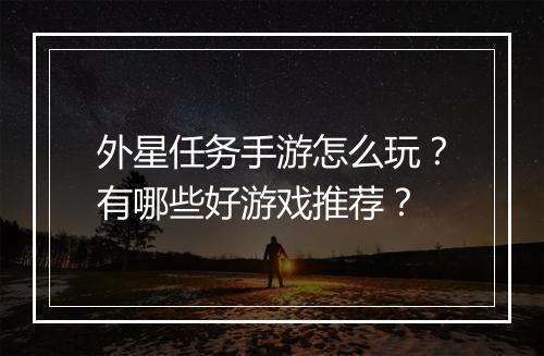 外星任务手游怎么玩?有哪些好游戏推荐?
