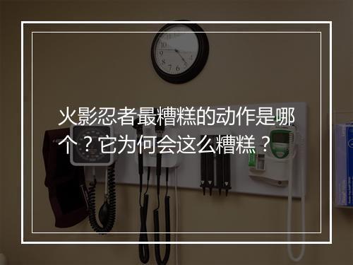 火影忍者最糟糕的动作是哪个？它为何会这么糟糕？