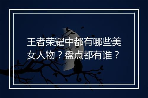 王者荣耀中都有哪些美女人物?盘点都有谁?