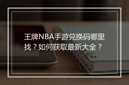 王牌NBA手游兑换码哪里找？如何获取最新大全？